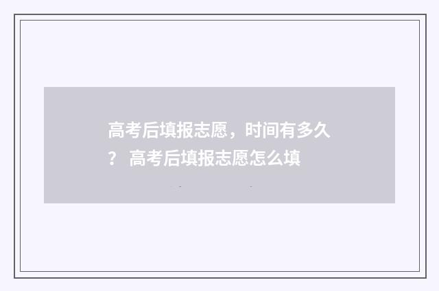 高考后填报志愿，时间有多久？ 高考后填报志愿怎么填