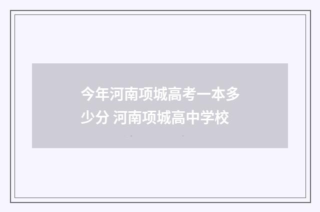 今年河南项城高考一本多少分 河南项城高中学校