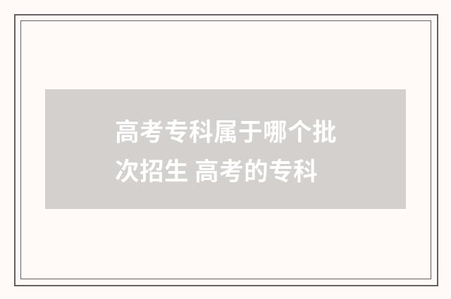 高考专科属于哪个批次招生 高考的专科