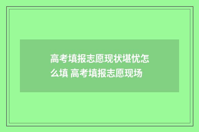 高考填报志愿现状堪忧怎么填 高考填报志愿现场
