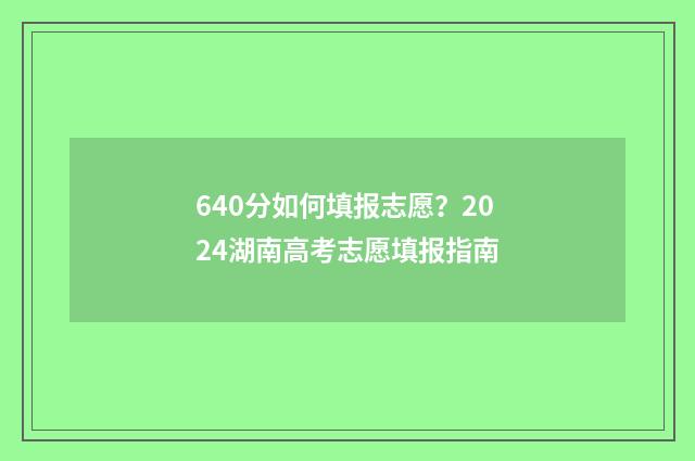 640分如何填报志愿？2024湖南高考志愿填报指南
