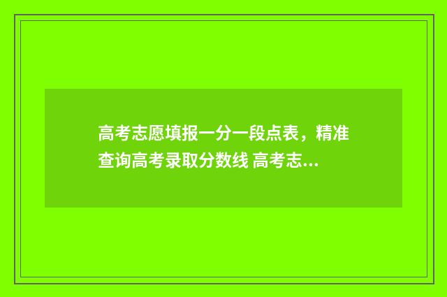 高考志愿填报一分一段点表，精准查询高考录取分数线 高考志愿填报专家