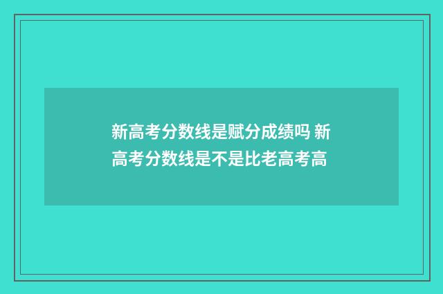 新高考分数线是赋分成绩吗 新高考分数线是不是比老高考高