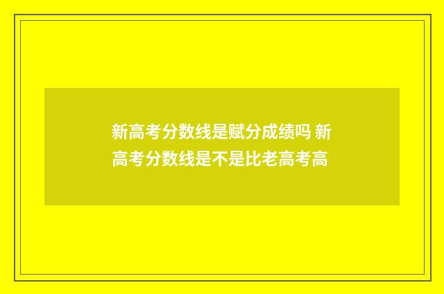 新高考分数线是赋分成绩吗 新高考分数线是不是比老高考高