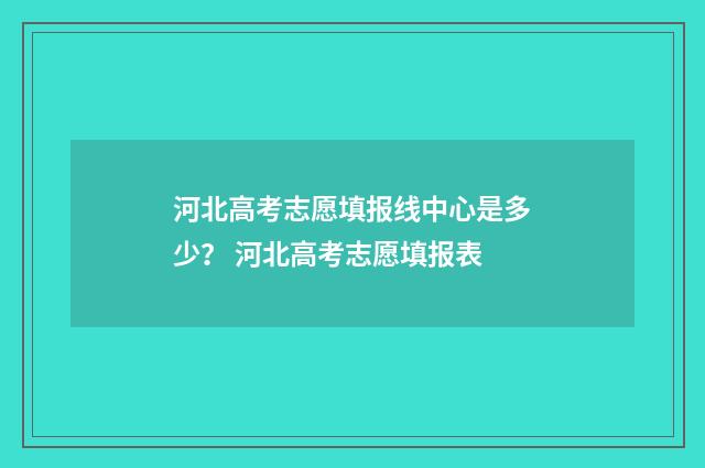 河北高考志愿填报线中心是多少? 河北高考志愿填报表