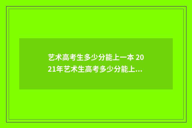 艺术高考生多少分能上一本 2021年艺术生高考多少分能上本科