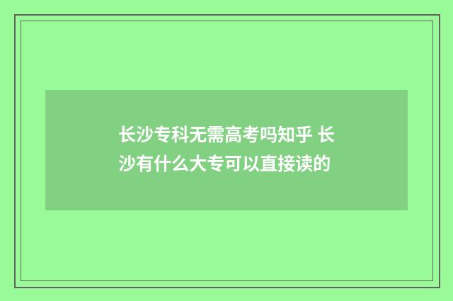 长沙专科无需高考吗知乎 长沙有什么大专可以直接读的