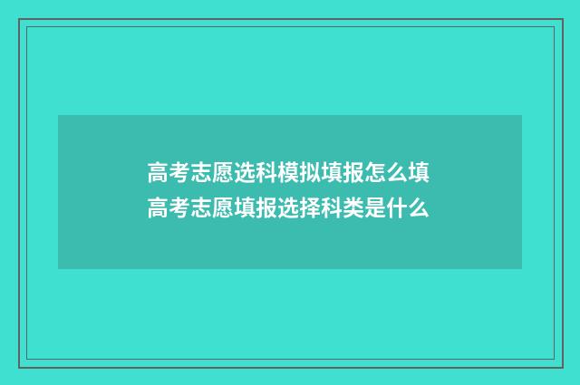 高考志愿选科模拟填报怎么填 高考志愿填报选择科类是什么