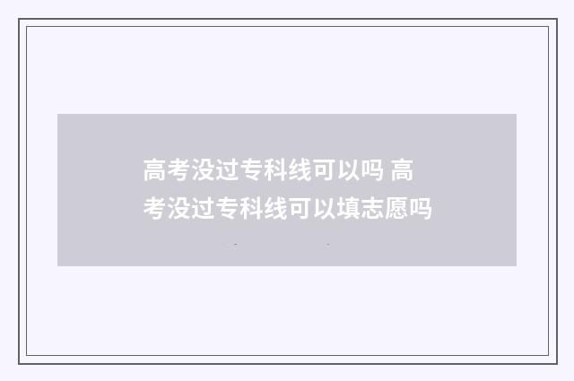 高考没过专科线可以吗 高考没过专科线可以填志愿吗