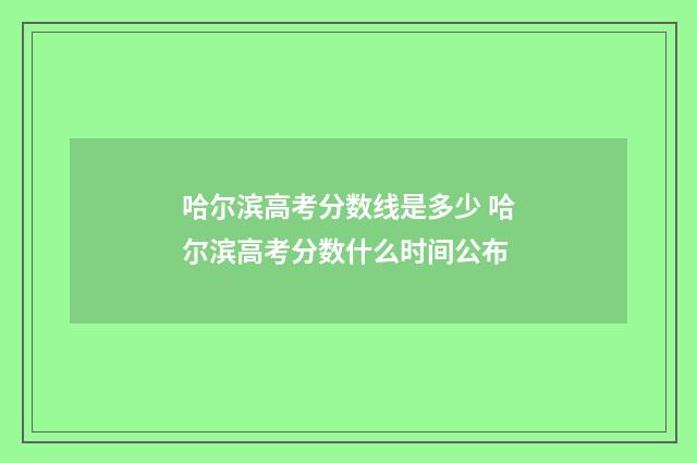 哈尔滨高考分数线是多少 哈尔滨高考分数什么时间公布