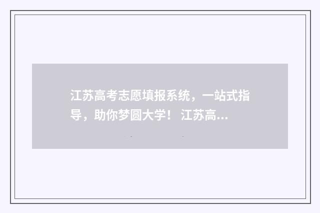 江苏高考志愿填报系统，一站式指导，助你梦圆大学！ 江苏高考志愿填报规则讲解