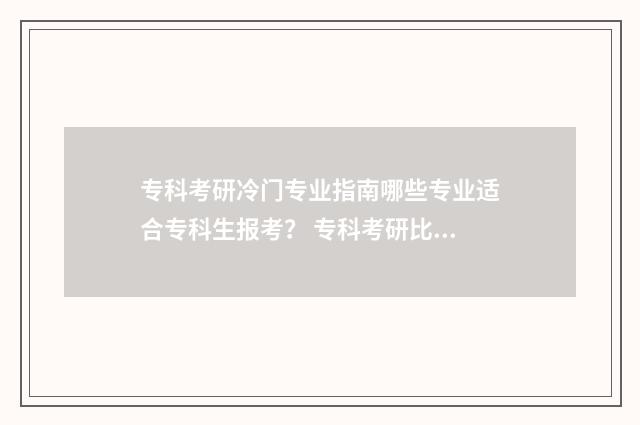 专科考研冷门专业指南哪些专业适合专科生报考？ 专科考研比较好考的专业