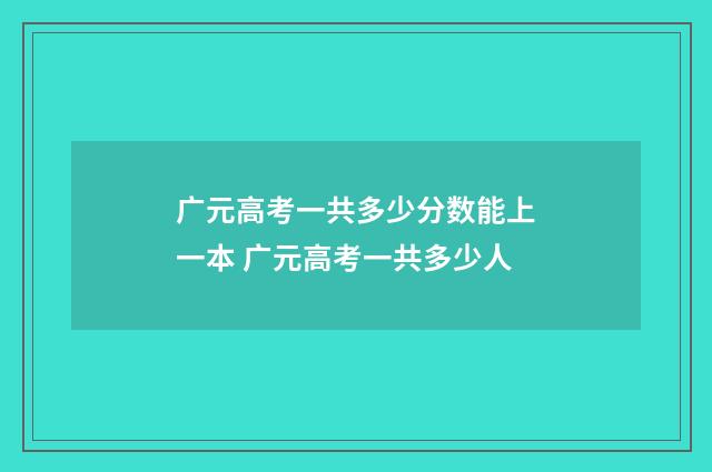 广元高考一共多少分数能上一本 广元高考一共多少人