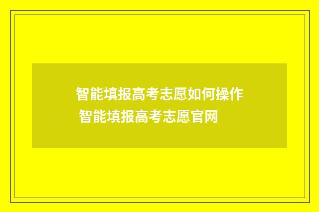 智能填报高考志愿如何操作 智能填报高考志愿官网