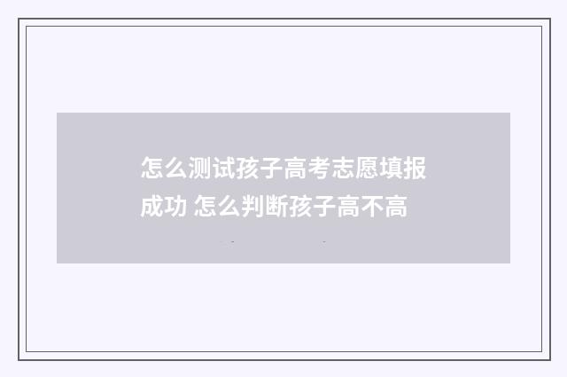 怎么测试孩子高考志愿填报成功 怎么判断孩子高不高