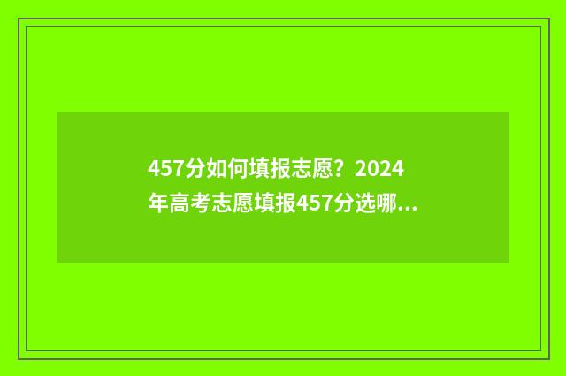 457分如何填报志愿？2024年高考志愿填报457分选哪所大学 高考455怎么报志愿