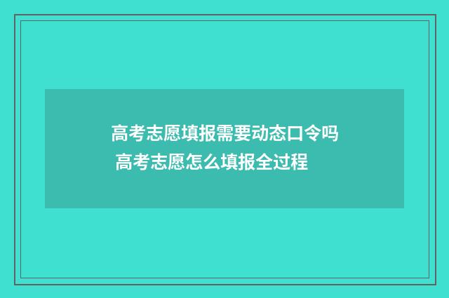 高考志愿填报需要动态口令吗 高考志愿怎么填报全过程