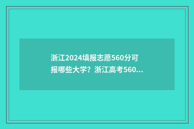 浙江2024填报志愿560分可报哪些大学？浙江高考560分能上哪些大学？ 浙江2024填报志愿选文科大概降次位入取