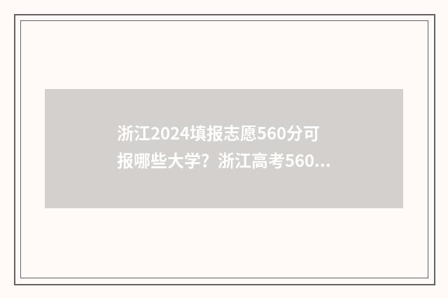 浙江2024填报志愿560分可报哪些大学？浙江高考560分能上哪些大学？ 浙江2024填报志愿选文科大概降次位入取