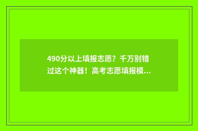 490分以上填报志愿？千万别错过这个神器！高考志愿填报模拟，助你实现名校梦 490分高考成绩能进什么学校