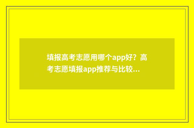 填报高考志愿用哪个app好？高考志愿填报app推荐与比较 填报高考志愿用英语怎么说