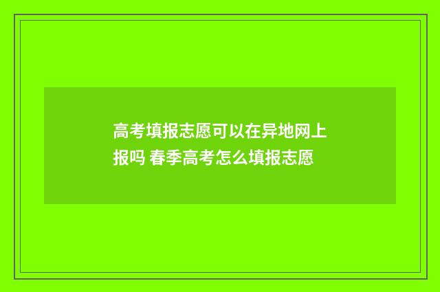 高考填报志愿可以在异地网上报吗 春季高考怎么填报志愿
