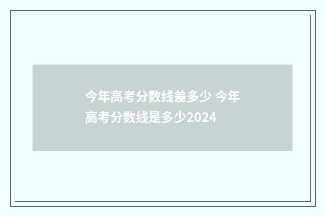 今年高考分数线差多少 今年高考分数线是多少2024