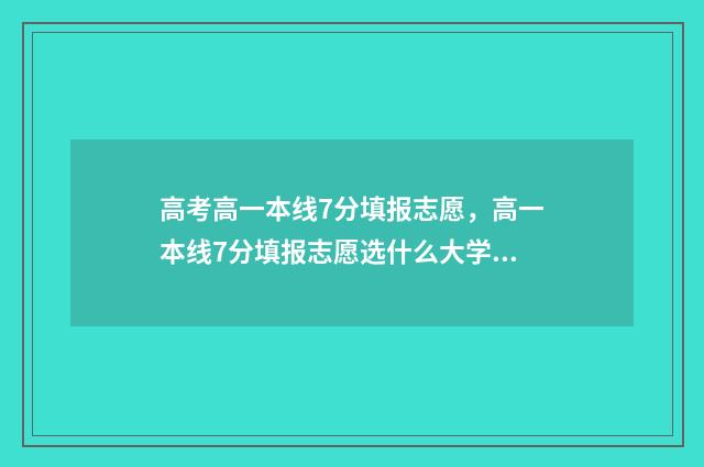 高考高一本线7分填报志愿，高一本线7分填报志愿选什么大学专业 高考高一本线60分能上211吗