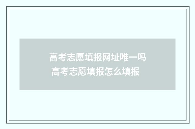 高考志愿填报网址唯一吗 高考志愿填报怎么填报