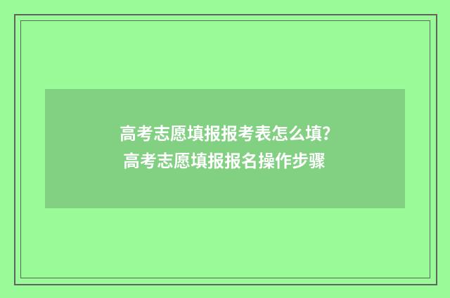 高考志愿填报报考表怎么填？ 高考志愿填报报名操作步骤