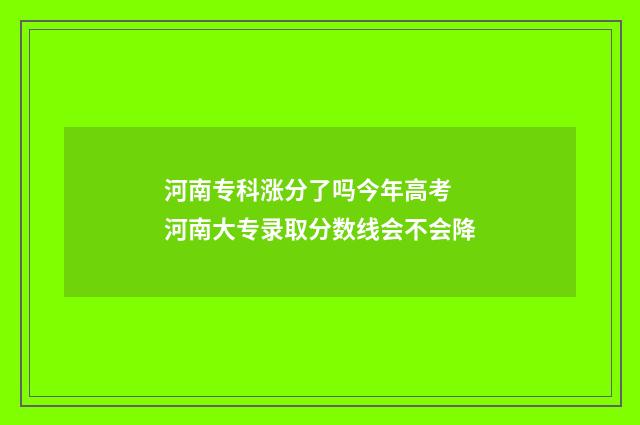 河南专科涨分了吗今年高考 河南大专录取分数线会不会降