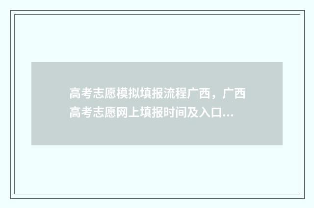 高考志愿模拟填报流程广西，广西高考志愿网上填报时间及入口 高考志愿模拟填报系统官网
