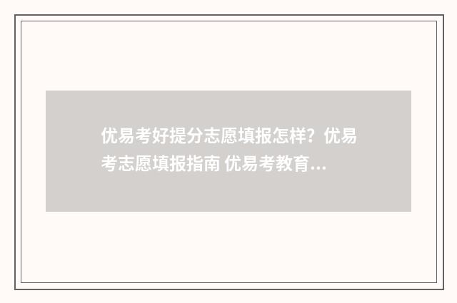 优易考好提分志愿填报怎样？优易考志愿填报指南 优易考教育科技有限公司