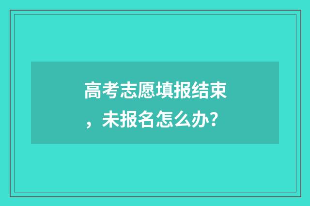 高考志愿填报结束,未报名怎么办?