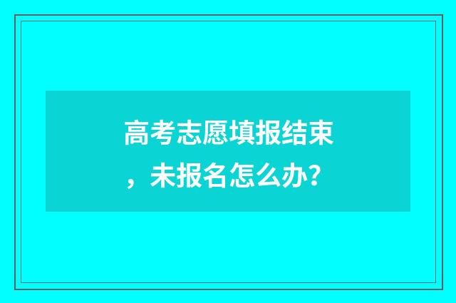 高考志愿填报结束，未报名怎么办？