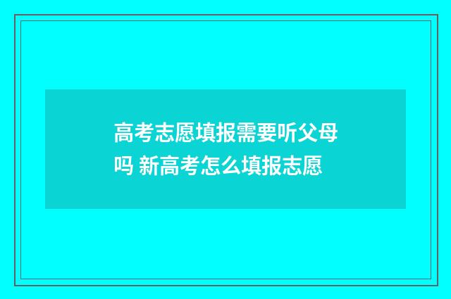 高考志愿填报需要听父母吗 新高考怎么填报志愿