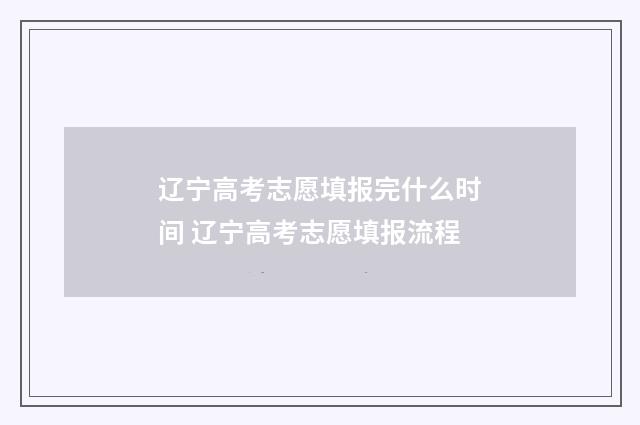 辽宁高考志愿填报完什么时间 辽宁高考志愿填报流程