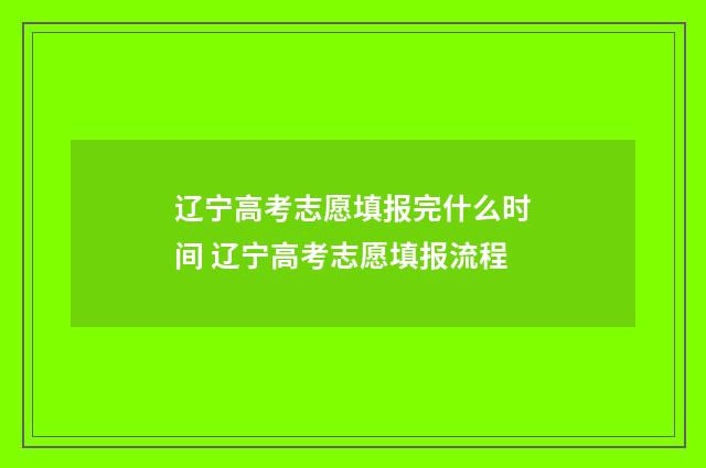 辽宁高考志愿填报完什么时间 辽宁高考志愿填报流程