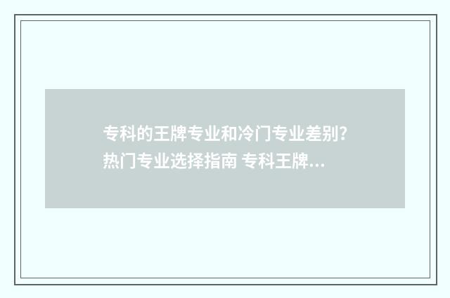 专科的王牌专业和冷门专业差别？热门专业选择指南 专科王牌专业全国排名