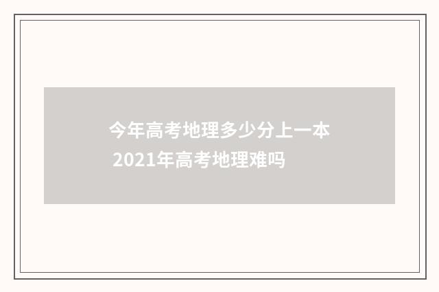 今年高考地理多少分上一本 2021年高考地理难吗