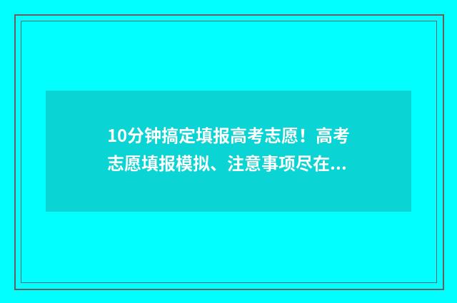10分钟搞定填报高考志愿！高考志愿填报模拟、注意事项尽在掌握 填报教程