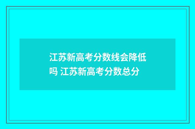 江苏新高考分数线会降低吗 江苏新高考分数总分