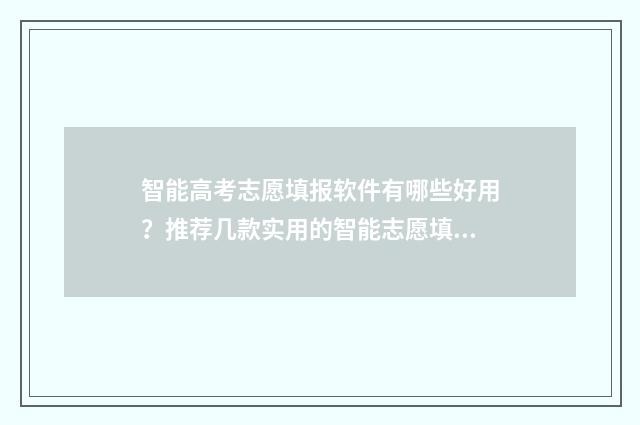 智能高考志愿填报软件有哪些好用？推荐几款实用的智能志愿填报工具 智能高考志愿填报app有哪些软件