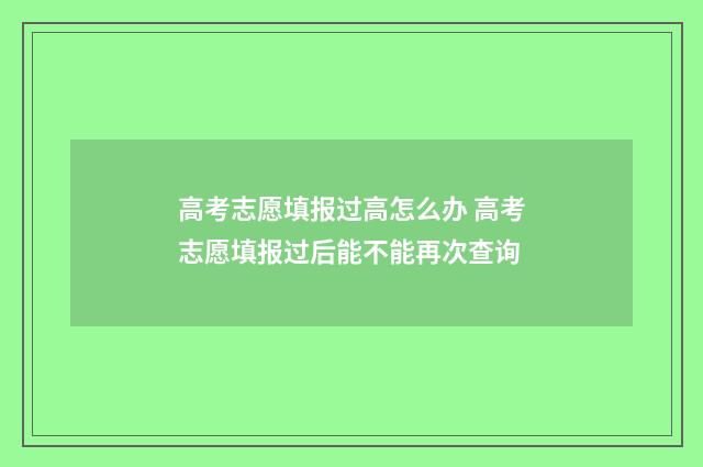 高考志愿填报过高怎么办 高考志愿填报过后能不能再次查询