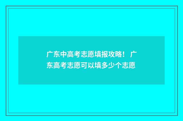 广东中高考志愿填报攻略！ 广东高考志愿可以填多少个志愿