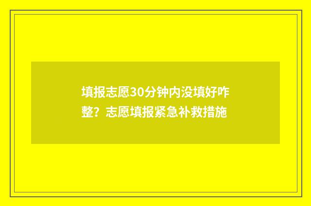 填报志愿30分钟内没填好咋整?志愿填报紧急补救措施