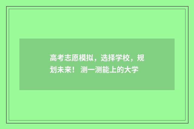 高考志愿模拟,选择学校,规划未来! 测一测能上的大学