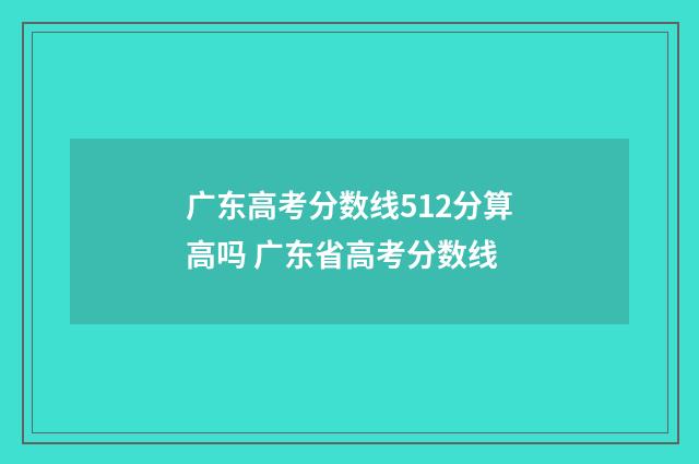 广东高考分数线512分算高吗 广东省高考分数线