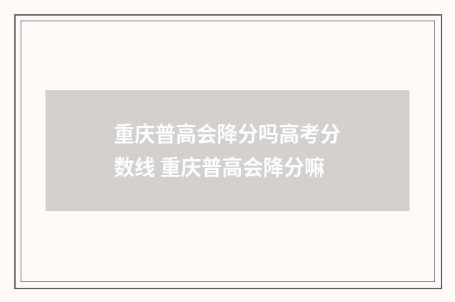 重庆普高会降分吗高考分数线 重庆普高会降分嘛