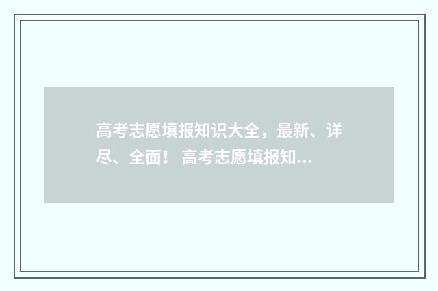 高考志愿填报知识大全，最新、详尽、全面！ 高考志愿填报知名老师